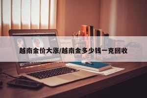 越南金价大涨/越南金多少钱一克回收