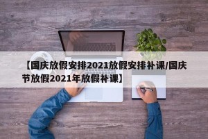 【国庆放假安排2021放假安排补课/国庆节放假2021年放假补课】