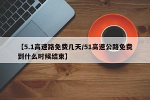 【5.1高速路免费几天/51高速公路免费到什么时候结束】
