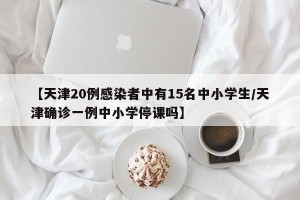 【天津20例感染者中有15名中小学生/天津确诊一例中小学停课吗】