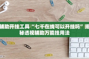 辅助开挂工具“七千在线可以开挂吗”揭秘透视辅助万能挂用法