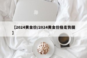 【2024黄金价/2024黄金价格走势图】