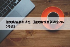 韶关疫情最新消息（韶关疫情最新消息2020停运）