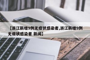 【浙江新增9例无症状感染者,浙江新增9例无症状感染者 新闻】