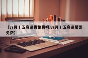 【八月十五高速费免费吗/八月十五高速是否免费】