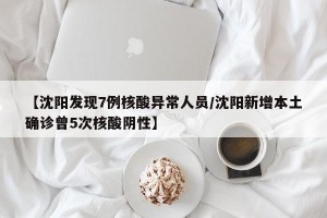 【沈阳发现7例核酸异常人员/沈阳新增本土确诊曾5次核酸阴性】