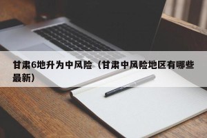 甘肃6地升为中风险（甘肃中风险地区有哪些最新）