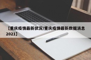 【重庆疫情最新状况/重庆疫情最新数据消息2021】