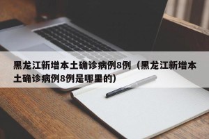 黑龙江新增本土确诊病例8例（黑龙江新增本土确诊病例8例是哪里的）