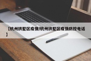 【杭州拱墅区疫情/杭州拱墅区疫情防控电话】