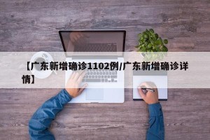 【广东新增确诊1102例/广东新增确诊详情】