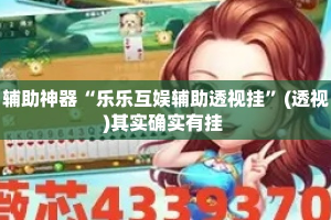 辅助神器“乐乐互娱辅助透视挂”(透视)其实确实有挂 