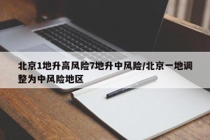 北京1地升高风险7地升中风险/北京一地调整为中风险地区