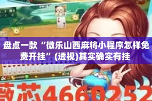 盘点一款“微乐山西麻将小程序怎样免费开挂”(透视)其实确实有挂 