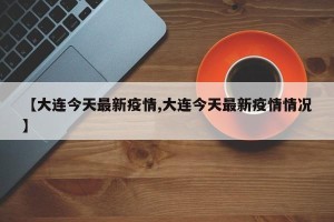 【大连今天最新疫情,大连今天最新疫情情况】