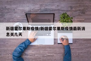 新疆霍尔果斯疫情/新疆霍尔果斯疫情最新消息关几天