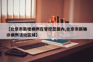 【北京市新增病例在管控范围内,北京市新确诊病例活动区域】