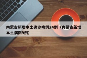 内蒙古新增本土确诊病例24例（内蒙古新增本土病例9例）