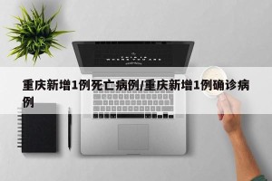 重庆新增1例死亡病例/重庆新增1例确诊病例