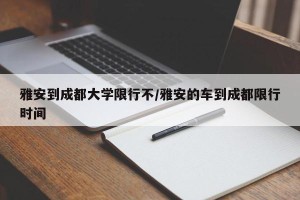 雅安到成都大学限行不/雅安的车到成都限行时间