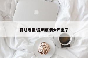 昆明疫情/昆明疫情太严重了