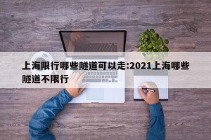 上海限行哪些隧道可以走:2021上海哪些隧道不限行