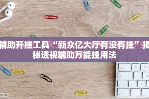 辅助开挂工具“新众亿大厅有没有挂”揭秘透视辅助万能挂用法