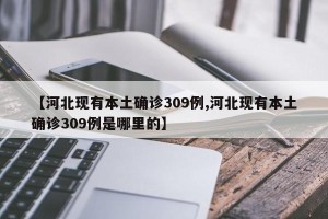 【河北现有本土确诊309例,河北现有本土确诊309例是哪里的】