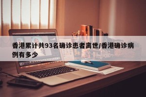 香港累计共93名确诊患者离世/香港确诊病例有多少