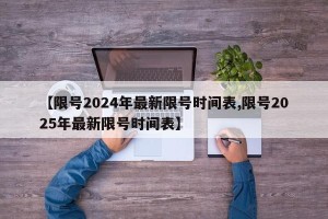 【限号2024年最新限号时间表,限号2025年最新限号时间表】