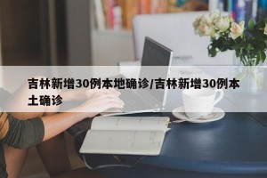 吉林新增30例本地确诊/吉林新增30例本土确诊