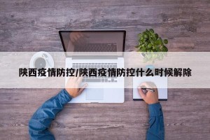 陕西疫情防控/陕西疫情防控什么时候解除