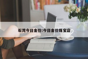 石湾今日金价:今日金价珠宝店