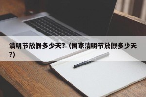 清明节放假多少天?（国家清明节放假多少天?）