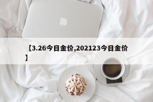 【3.26今日金价,202123今日金价】