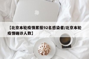 【北京本轮疫情累报92名感染者/北京本轮疫情确诊人数】
