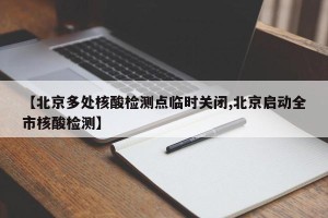 【北京多处核酸检测点临时关闭,北京启动全市核酸检测】
