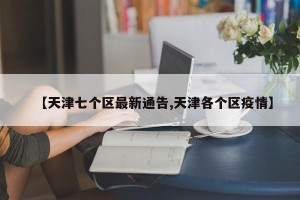 【天津七个区最新通告,天津各个区疫情】