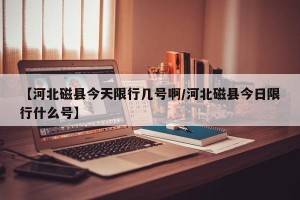 【河北磁县今天限行几号啊/河北磁县今日限行什么号】