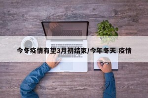 今冬疫情有望3月初结束/今年冬天 疫情