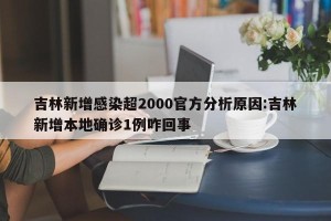 吉林新增感染超2000官方分析原因:吉林新增本地确诊1例咋回事