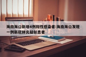 海南海口新增4例阳性感染者:海南海口发现一例新冠肺炎疑似患者