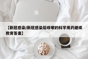 【新冠感染/新冠感染后咳嗽的科学用药继续教育答案】