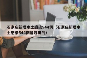 石家庄新增本土感染544例（石家庄新增本土感染544例是哪里的）