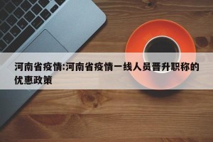 河南省疫情:河南省疫情一线人员晋升职称的优惠政策