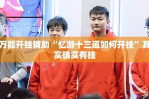 万能开挂辅助“忆游十三道如何开挂”其实确实有挂