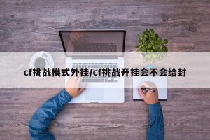 cf挑战模式外挂/cf挑战开挂会不会给封