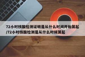 72小时核酸检测证明是从什么时间开始算起/72小时核酸检测是从什么时候算起