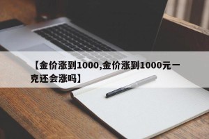 【金价涨到1000,金价涨到1000元一克还会涨吗】
