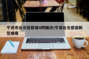 宁波市北仑区新增4例确诊/宁波北仑感染新型病毒